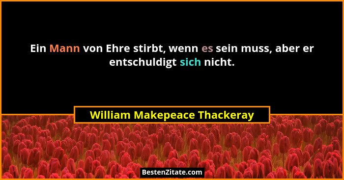 Ein Mann von Ehre stirbt, wenn es sein muss, aber er entschuldigt sich nicht.... - William Makepeace Thackeray