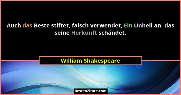 Auch das Beste stiftet, falsch verwendet, Ein Unheil an, das seine Herkunft schändet.... - William Shakespeare