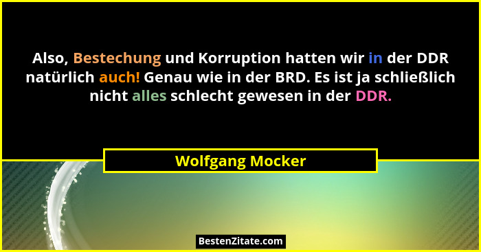 Also, Bestechung und Korruption hatten wir in der DDR natürlich auch! Genau wie in der BRD. Es ist ja schließlich nicht alles schlec... - Wolfgang Mocker