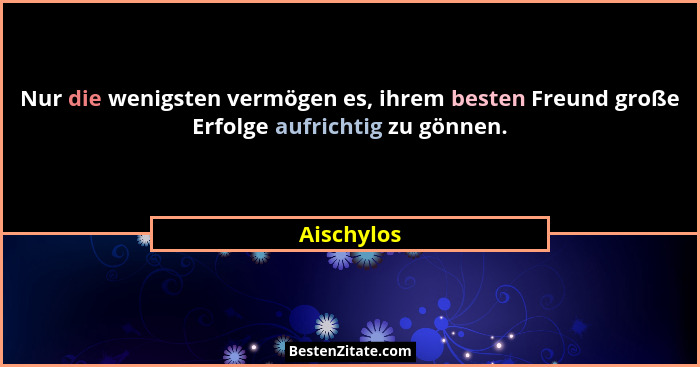 Nur die wenigsten vermögen es, ihrem besten Freund große Erfolge aufrichtig zu gönnen.... - Aischylos