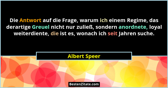 Die Antwort auf die Frage, warum ich einem Regime, das derartige Greuel nicht nur zuließ, sondern anordnete, loyal weiterdiente, die is... - Albert Speer