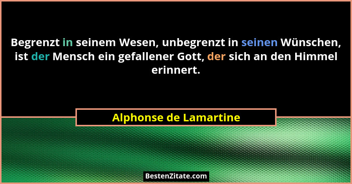 Begrenzt in seinem Wesen, unbegrenzt in seinen Wünschen, ist der Mensch ein gefallener Gott, der sich an den Himmel erinnert.... - Alphonse de Lamartine