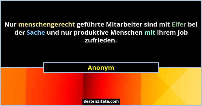 Nur menschengerecht geführte Mitarbeiter sind mit Eifer bei der Sache und nur produktive Menschen mit ihrem Job zufrieden.... - Anonym
