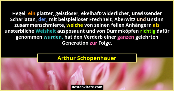 Hegel, ein platter, geistloser, ekelhaft-widerlicher, unwissender Scharlatan, der, mit beispielloser Frechheit, Aberwitz und Uns... - Arthur Schopenhauer