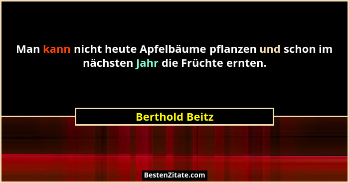 Man kann nicht heute Apfelbäume pflanzen und schon im nächsten Jahr die Früchte ernten.... - Berthold Beitz