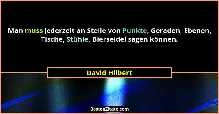 Man muss jederzeit an Stelle von Punkte, Geraden, Ebenen, Tische, Stühle, Bierseidel sagen können.... - David Hilbert
