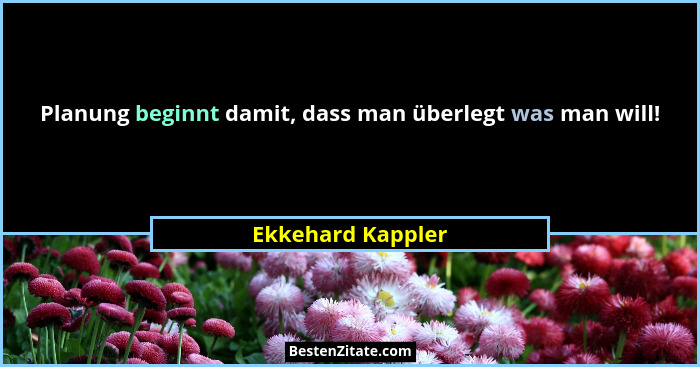 Planung beginnt damit, dass man überlegt was man will!... - Ekkehard Kappler