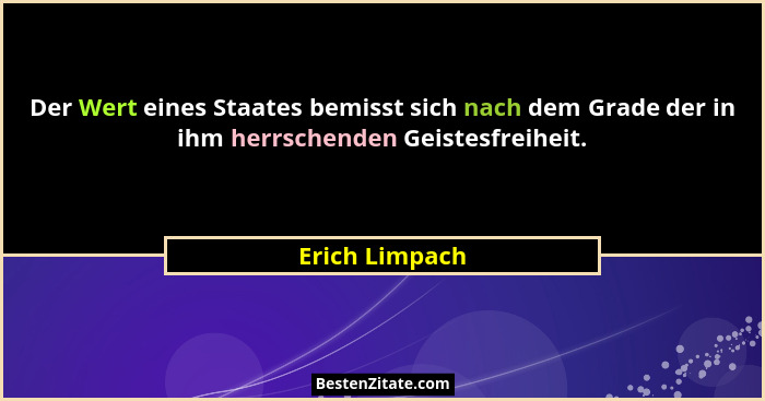 Der Wert eines Staates bemisst sich nach dem Grade der in ihm herrschenden Geistesfreiheit.... - Erich Limpach