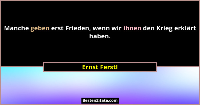Manche geben erst Frieden, wenn wir ihnen den Krieg erklärt haben.... - Ernst Ferstl