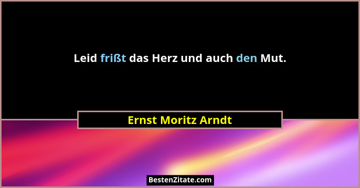 Leid frißt das Herz und auch den Mut.... - Ernst Moritz Arndt