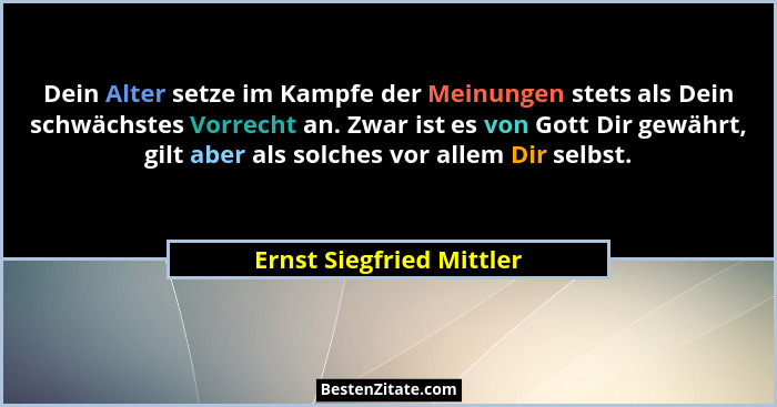 Dein Alter setze im Kampfe der Meinungen stets als Dein schwächstes Vorrecht an. Zwar ist es von Gott Dir gewährt, gilt aber... - Ernst Siegfried Mittler