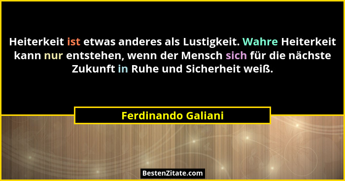 Heiterkeit ist etwas anderes als Lustigkeit. Wahre Heiterkeit kann nur entstehen, wenn der Mensch sich für die nächste Zukunft in... - Ferdinando Galiani