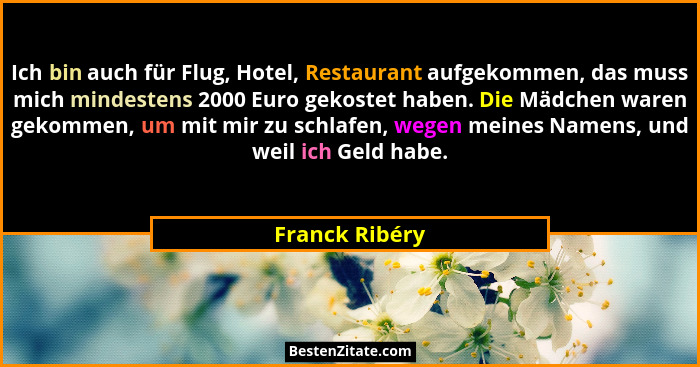Ich bin auch für Flug, Hotel, Restaurant aufgekommen, das muss mich mindestens 2000 Euro gekostet haben. Die Mädchen waren gekommen, u... - Franck Ribéry