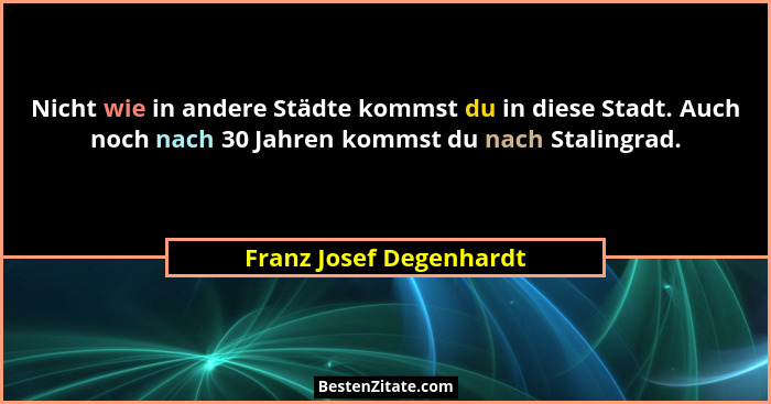 Nicht wie in andere Städte kommst du in diese Stadt. Auch noch nach 30 Jahren kommst du nach Stalingrad.... - Franz Josef Degenhardt