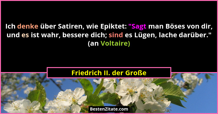 Ich denke über Satiren, wie Epiktet: "Sagt man Böses von dir, und es ist wahr, bessere dich; sind es Lügen, lache darübe... - Friedrich II. der Große