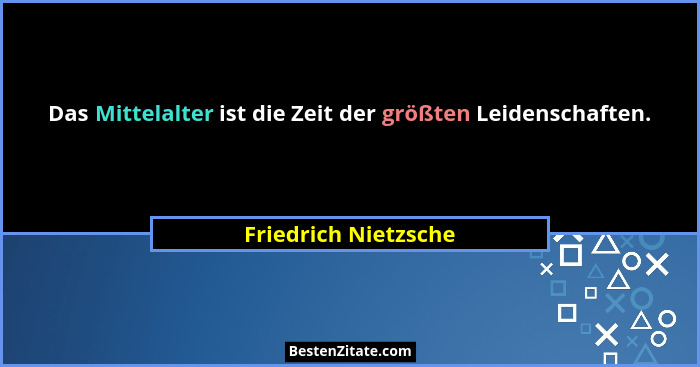 Das Mittelalter ist die Zeit der größten Leidenschaften.... - Friedrich Nietzsche