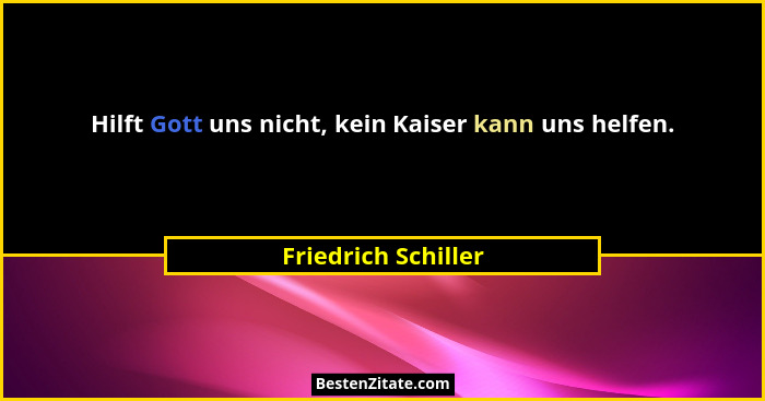 Hilft Gott uns nicht, kein Kaiser kann uns helfen.... - Friedrich Schiller