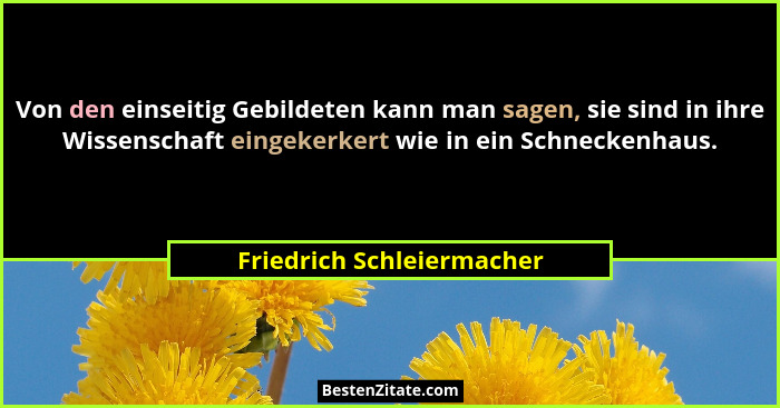 Von den einseitig Gebildeten kann man sagen, sie sind in ihre Wissenschaft eingekerkert wie in ein Schneckenhaus.... - Friedrich Schleiermacher