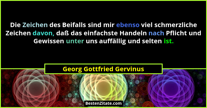 Die Zeichen des Beifalls sind mir ebenso viel schmerzliche Zeichen davon, daß das einfachste Handeln nach Pflicht und Gewis... - Georg Gottfried Gervinus