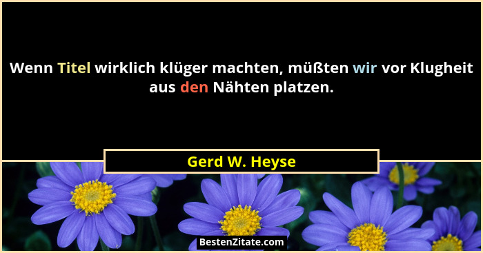 Wenn Titel wirklich klüger machten, müßten wir vor Klugheit aus den Nähten platzen.... - Gerd W. Heyse