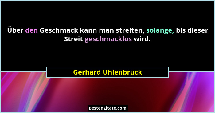 Über den Geschmack kann man streiten, solange, bis dieser Streit geschmacklos wird.... - Gerhard Uhlenbruck