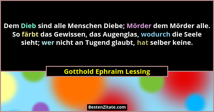 Dem Dieb sind alle Menschen Diebe; Mörder dem Mörder alle. So färbt das Gewissen, das Augenglas, wodurch die Seele sieht; w... - Gotthold Ephraim Lessing