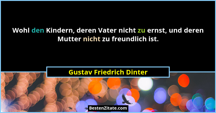 Wohl den Kindern, deren Vater nicht zu ernst, und deren Mutter nicht zu freundlich ist.... - Gustav Friedrich Dinter