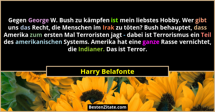Gegen George W. Bush zu kämpfen ist mein liebstes Hobby. Wer gibt uns das Recht, die Menschen im Irak zu töten? Bush behauptet, dass... - Harry Belafonte