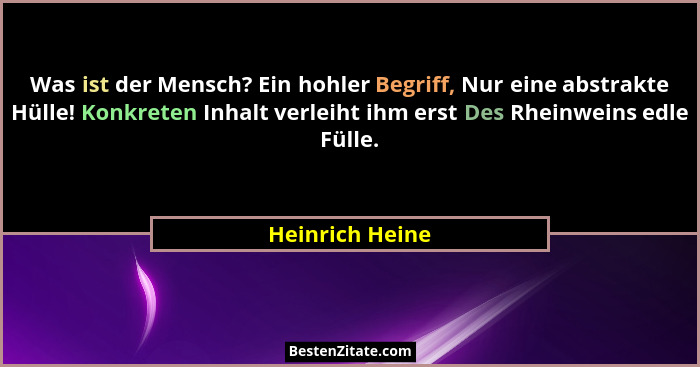 Was ist der Mensch? Ein hohler Begriff, Nur eine abstrakte Hülle! Konkreten Inhalt verleiht ihm erst Des Rheinweins edle Fülle.... - Heinrich Heine