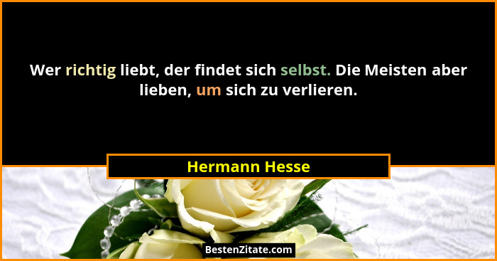 Wer richtig liebt, der findet sich selbst. Die Meisten aber lieben, um sich zu verlieren.... - Hermann Hesse