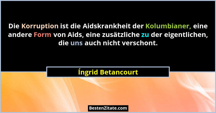 Die Korruption ist die Aidskrankheit der Kolumbianer, eine andere Form von Aids, eine zusätzliche zu der eigentlichen, die uns auc... - Íngrid Betancourt