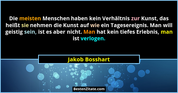 Die meisten Menschen haben kein Verhältnis zur Kunst, das heißt sie nehmen die Kunst auf wie ein Tagesereignis. Man will geistig sein... - Jakob Bosshart