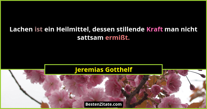 Lachen ist ein Heilmittel, dessen stillende Kraft man nicht sattsam ermißt.... - Jeremias Gotthelf