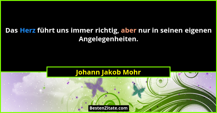 Das Herz führt uns immer richtig, aber nur in seinen eigenen Angelegenheiten.... - Johann Jakob Mohr