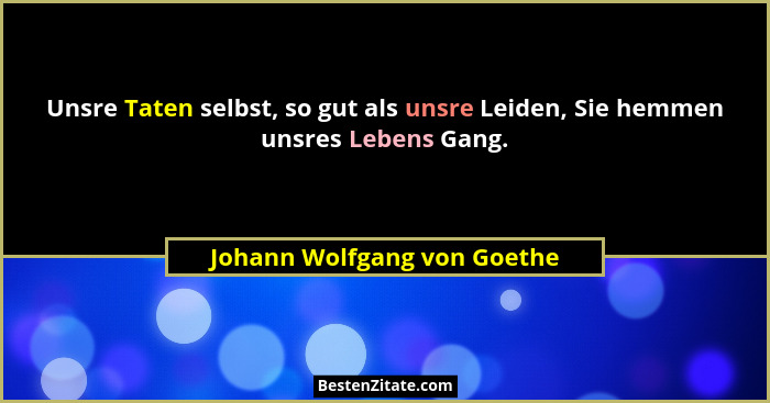 Unsre Taten selbst, so gut als unsre Leiden, Sie hemmen unsres Lebens Gang.... - Johann Wolfgang von Goethe