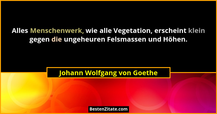 Alles Menschenwerk, wie alle Vegetation, erscheint klein gegen die ungeheuren Felsmassen und Höhen.... - Johann Wolfgang von Goethe