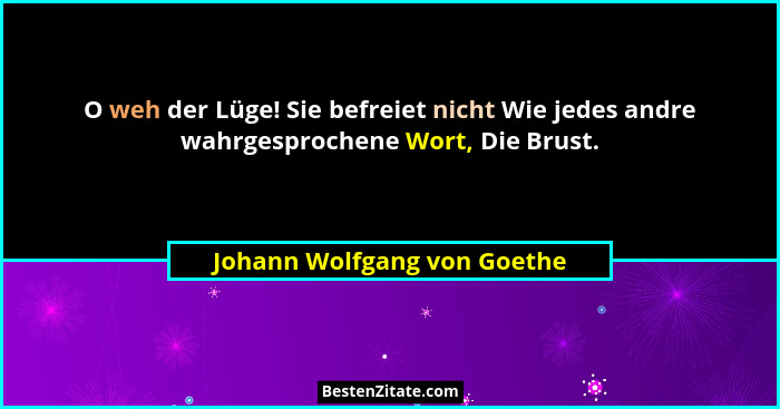 O weh der Lüge! Sie befreiet nicht Wie jedes andre wahrgesprochene Wort, Die Brust.... - Johann Wolfgang von Goethe