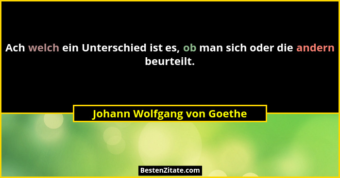 Ach welch ein Unterschied ist es, ob man sich oder die andern beurteilt.... - Johann Wolfgang von Goethe