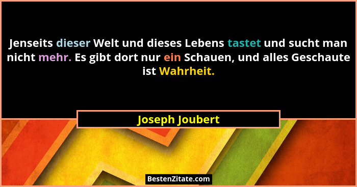 Jenseits dieser Welt und dieses Lebens tastet und sucht man nicht mehr. Es gibt dort nur ein Schauen, und alles Geschaute ist Wahrhei... - Joseph Joubert