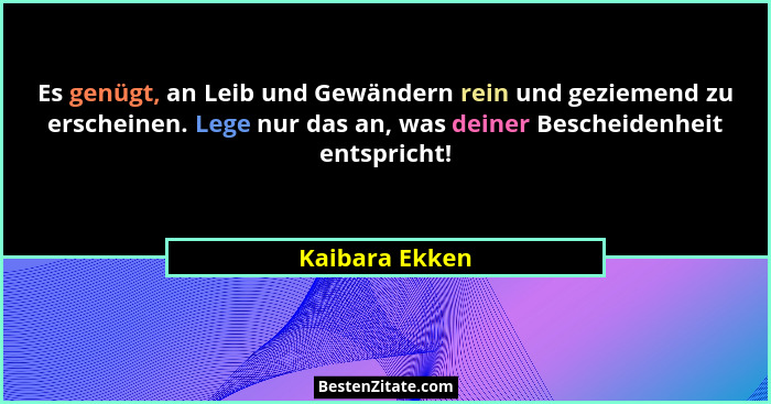Es genügt, an Leib und Gewändern rein und geziemend zu erscheinen. Lege nur das an, was deiner Bescheidenheit entspricht!... - Kaibara Ekken