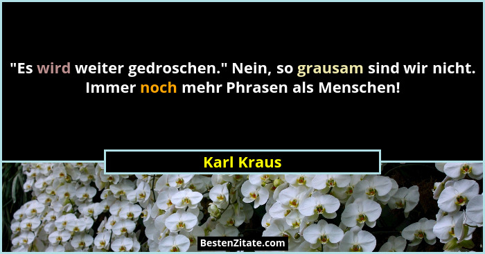 "Es wird weiter gedroschen." Nein, so grausam sind wir nicht. Immer noch mehr Phrasen als Menschen!... - Karl Kraus