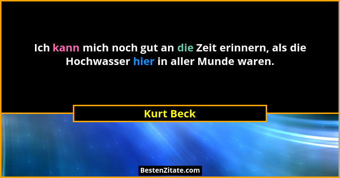 Ich kann mich noch gut an die Zeit erinnern, als die Hochwasser hier in aller Munde waren.... - Kurt Beck