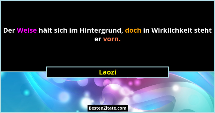 Der Weise hält sich im Hintergrund, doch in Wirklichkeit steht er vorn.... - Laozi