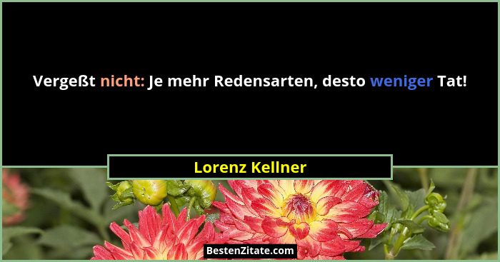 Vergeßt nicht: Je mehr Redensarten, desto weniger Tat!... - Lorenz Kellner