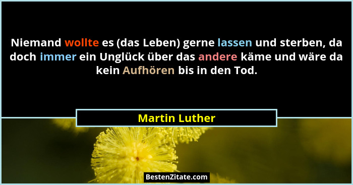 Niemand wollte es (das Leben) gerne lassen und sterben, da doch immer ein Unglück über das andere käme und wäre da kein Aufhören bis i... - Martin Luther