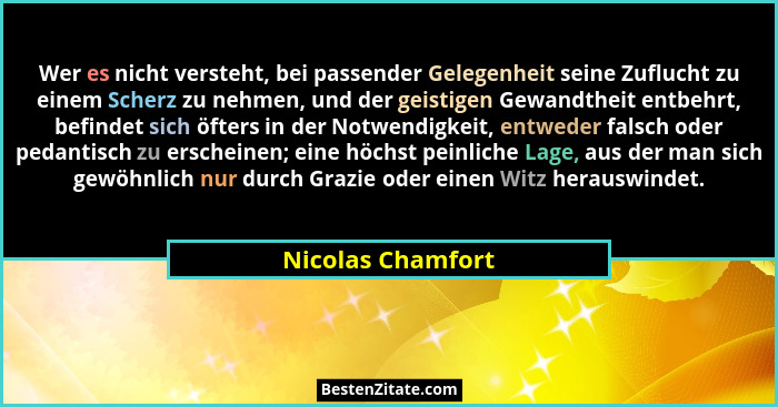 Wer es nicht versteht, bei passender Gelegenheit seine Zuflucht zu einem Scherz zu nehmen, und der geistigen Gewandtheit entbehrt,... - Nicolas Chamfort