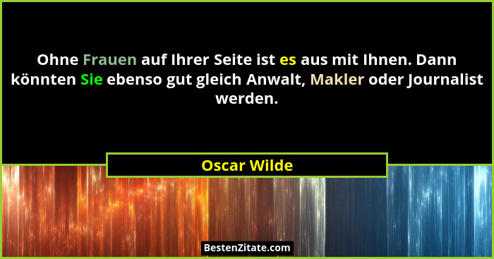 Ohne Frauen auf Ihrer Seite ist es aus mit Ihnen. Dann könnten Sie ebenso gut gleich Anwalt, Makler oder Journalist werden.... - Oscar Wilde