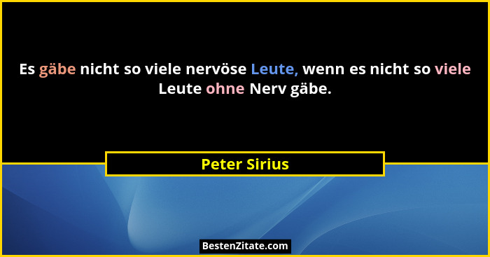 Es gäbe nicht so viele nervöse Leute, wenn es nicht so viele Leute ohne Nerv gäbe.... - Peter Sirius