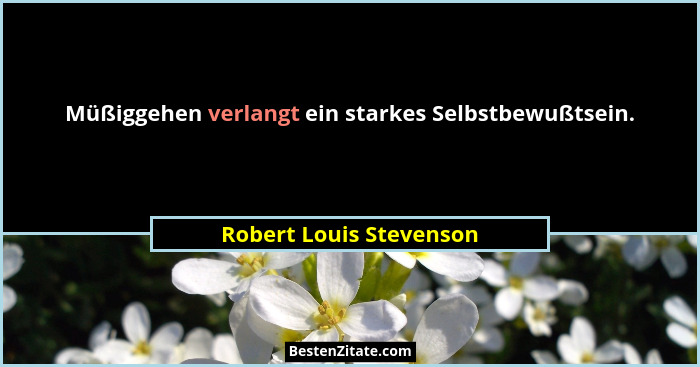 Müßiggehen verlangt ein starkes Selbstbewußtsein.... - Robert Louis Stevenson