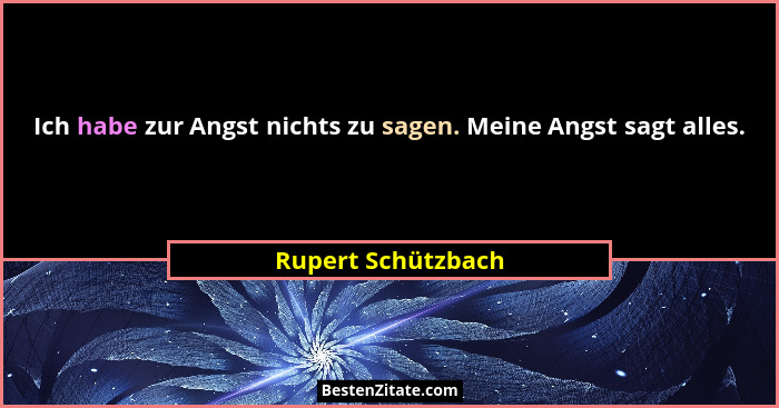 Ich habe zur Angst nichts zu sagen. Meine Angst sagt alles.... - Rupert Schützbach
